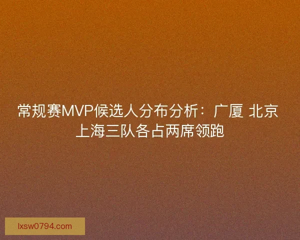 常规赛MVP候选人分布分析：广厦 北京 上海三队各占两席领跑