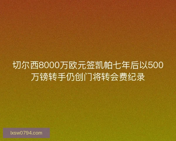 切尔西8000万欧元签凯帕七年后以500万镑转手仍创门将转会费纪录