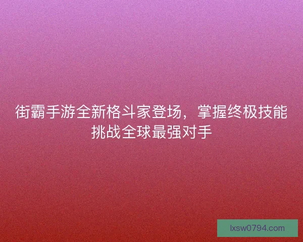 街霸手游全新格斗家登场，掌握终极技能挑战全球最强对手