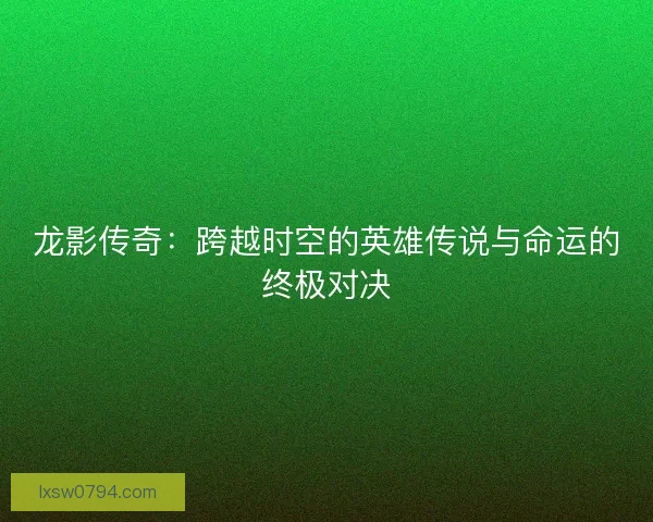龙影传奇：跨越时空的英雄传说与命运的终极对决