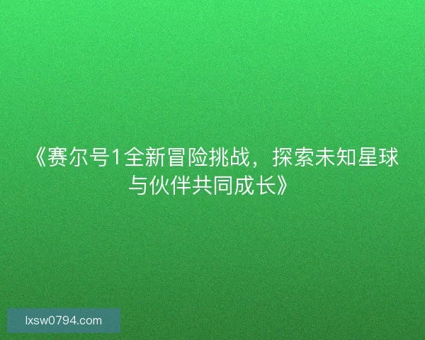 《赛尔号1全新冒险挑战，探索未知星球与伙伴共同成长》