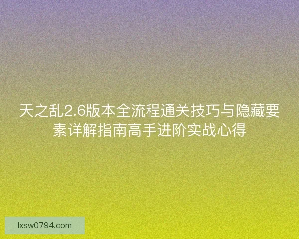 天之乱2.6版本全流程通关技巧与隐藏要素详解指南高手进阶实战心得