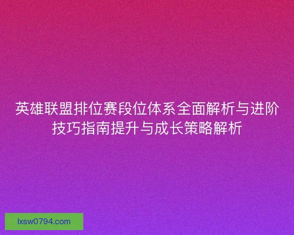 英雄联盟排位赛段位体系全面解析与进阶技巧指南提升与成长策略解析