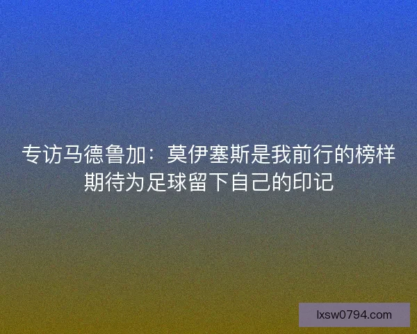 专访马德鲁加：莫伊塞斯是我前行的榜样期待为足球留下自己的印记