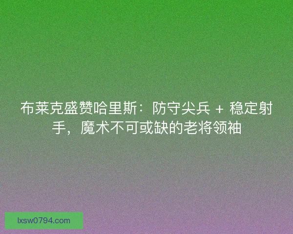 布莱克盛赞哈里斯：防守尖兵 + 稳定射手，魔术不可或缺的老将领袖