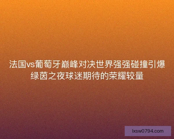 法国vs葡萄牙巅峰对决世界强强碰撞引爆绿茵之夜球迷期待的荣耀较量