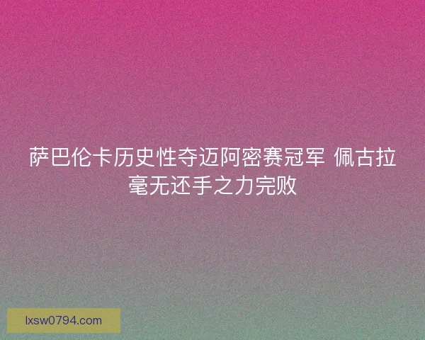萨巴伦卡历史性夺迈阿密赛冠军 佩古拉毫无还手之力完败