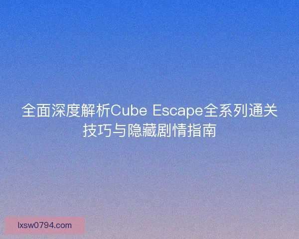 全面深度解析Cube Escape全系列通关技巧与隐藏剧情指南