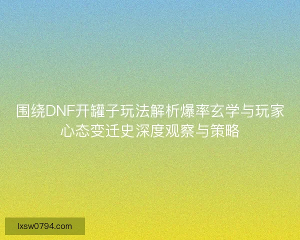 围绕DNF开罐子玩法解析爆率玄学与玩家心态变迁史深度观察与策略