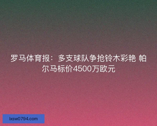 罗马体育报：多支球队争抢铃木彩艳 帕尔马标价4500万欧元