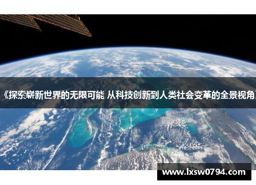 《探索崭新世界的无限可能 从科技创新到人类社会变革的全景视角》
