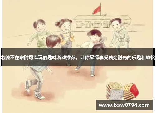 老婆不在家时可以玩的趣味游戏推荐，让你尽情享受独处时光的乐趣和放松