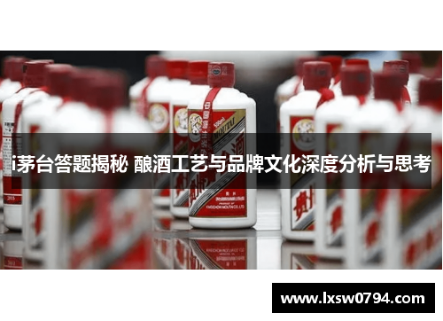 i茅台答题揭秘 酿酒工艺与品牌文化深度分析与思考