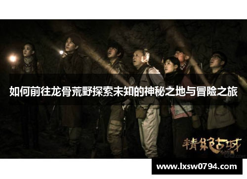 如何前往龙骨荒野探索未知的神秘之地与冒险之旅